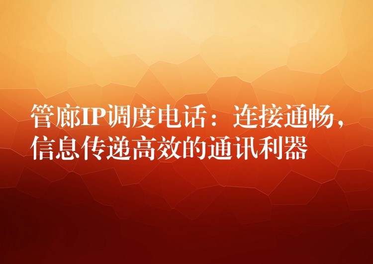 管廊IP调度电话:连接通畅,信息传递高效的通讯利器 管廊IP调度电话:连接通畅,信息传递高效的通讯利器