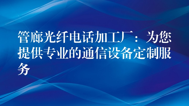 管廊光纤电话加工厂:为您提供专业的通信设备定制服务 管廊光纤电话加工厂:为您提供专业的通信设备定制服务