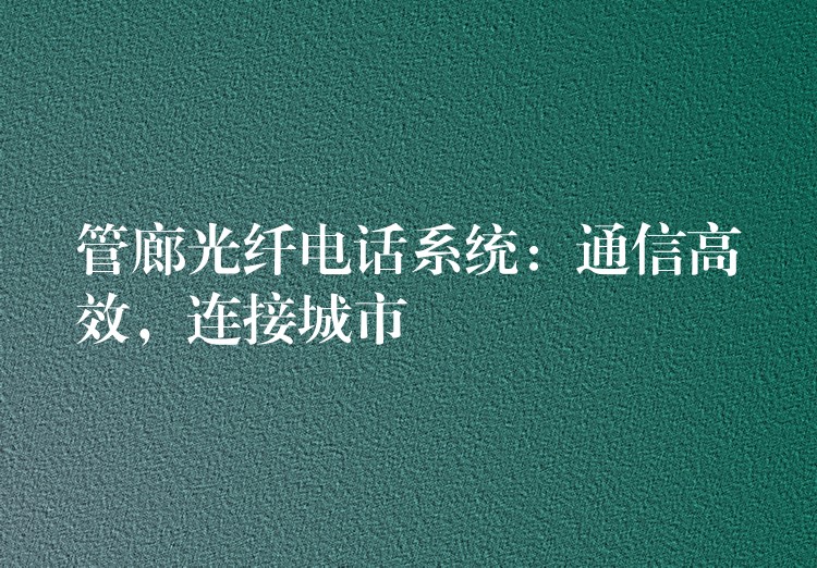 管廊光纤电话系统:通信高效,连接城市 管廊光纤电话系统:通信高效,连接城市