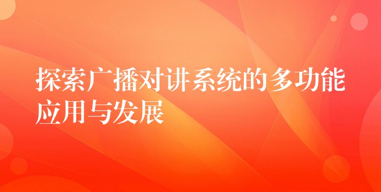 探索广播对讲系统的多功能应用与发展 探索广播对讲系统的多功能应用与发展