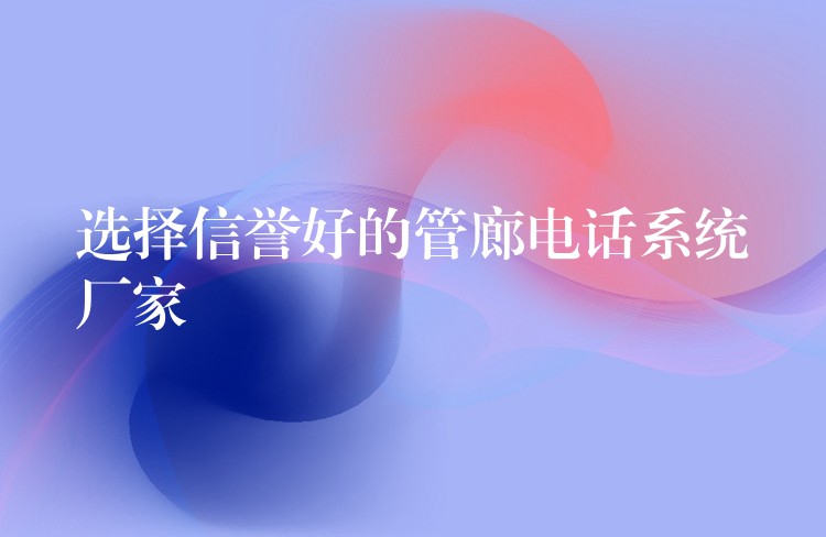 选择信誉好的管廊电话系统厂家 选择信誉好的管廊电话系统厂家