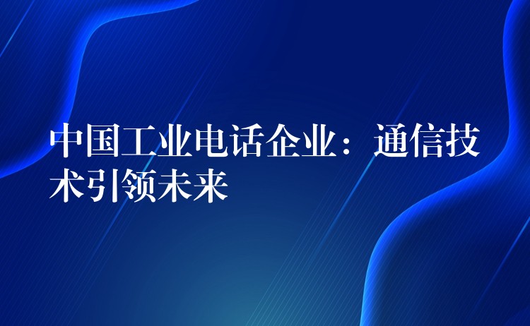 中国工业电话企业:通信技术引领未来 中国工业电话企业:通信技术引领未来