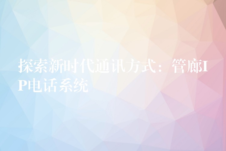 探索新时代通讯方式:管廊IP电话系统 探索新时代通讯方式:管廊IP电话系统