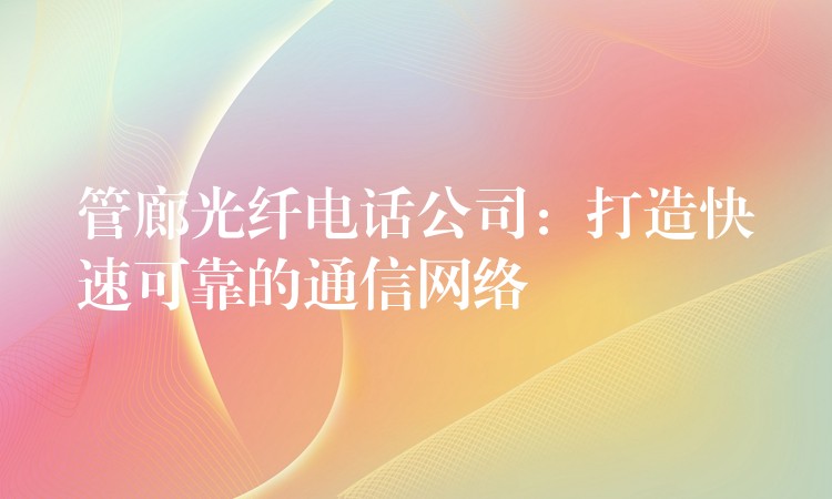 管廊光纤电话公司:打造快速可靠的通信网络 管廊光纤电话公司:打造快速可靠的通信网络