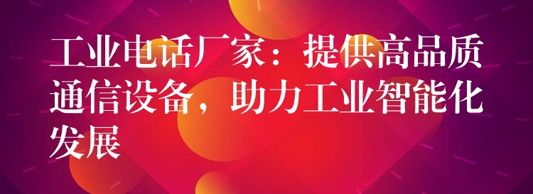 工业电话厂家:提供高品质通信设备,助力工业智能化发展 工业电话厂家:提供高品质通信设备,助力工业智能化发展
