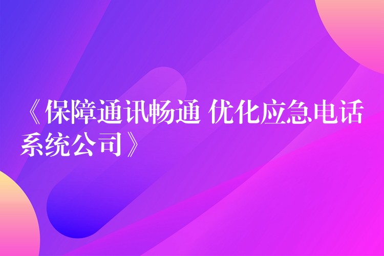 《保障通讯畅通 优化应急电话系统公司》 《保障通讯畅通 优化应急电话系统公司》
