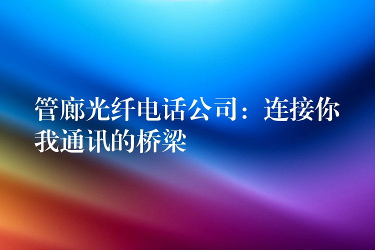 管廊光纤电话公司:连接你我通讯的桥梁 管廊光纤电话公司:连接你我通讯的桥梁