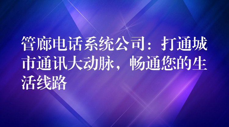管廊电话系统公司:打通城市通讯大动脉,畅通您的生活线路 管廊电话系统公司:打通城市通讯大动脉,畅通您的生活线路