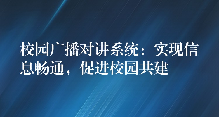 校园广播对讲系统:实现信息畅通,促进校园共建 校园广播对讲系统:实现信息畅通,促进校园共建
