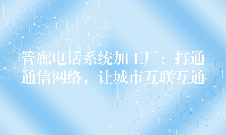 管廊电话系统加工厂:打通通信网络,让城市互联互通 管廊电话系统加工厂:打通通信网络,让城市互联互通