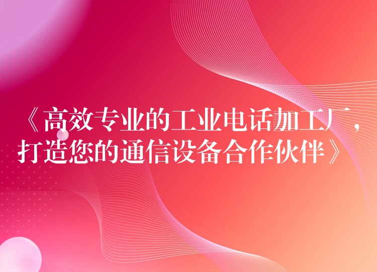 《高效专业的工业电话加工厂,打造您的通信设备合作伙伴》 《高效专业的工业电话加工厂,打造您的通信设备合作伙伴》