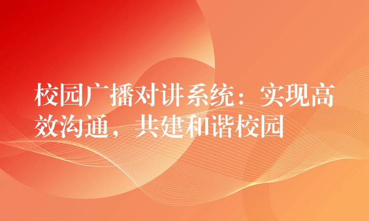 校园广播对讲系统:实现高效沟通,共建和谐校园 校园广播对讲系统:实现高效沟通,共建和谐校园