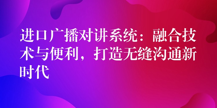  进口广播对讲系统：融合技术与便利，打造无缝沟通新时代