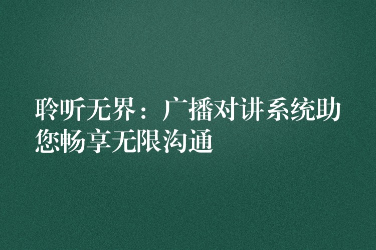  聆听无界：广播对讲系统助您畅享无限沟通