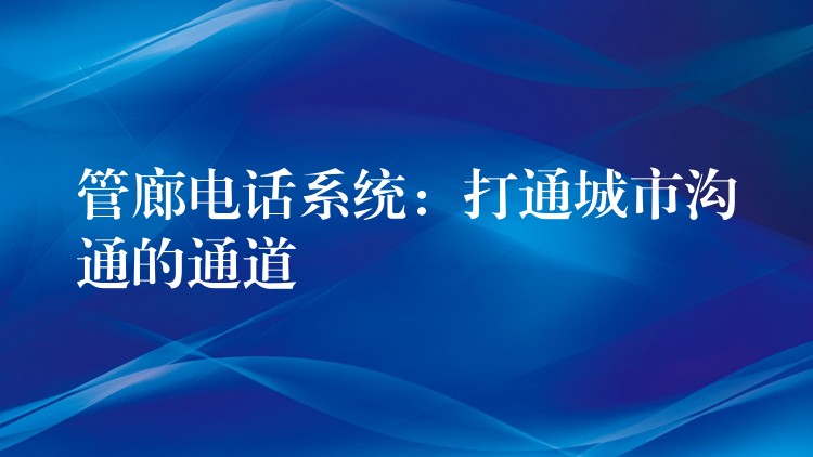 管廊电话系统:打通城市沟通的通道 管廊电话系统:打通城市沟通的通道