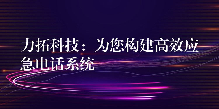 力拓科技:为您构建高效应急电话系统 力拓科技:为您构建高效应急电话系统