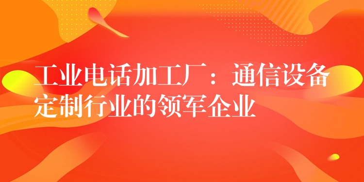 工业电话加工厂：通信设备定制行业的领军企业