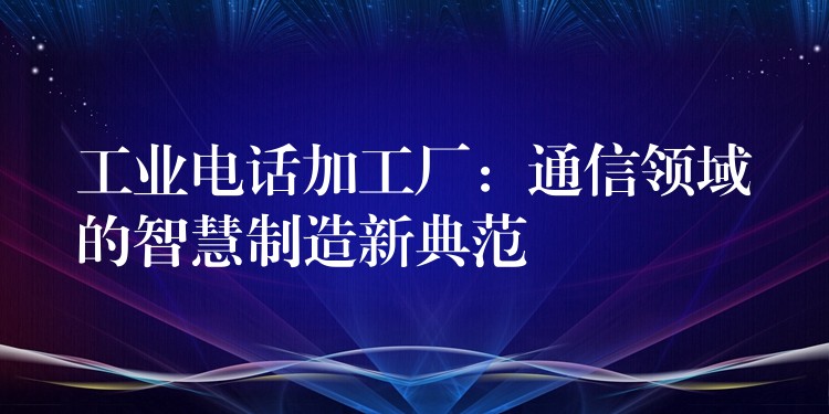  工业电话加工厂：通信领域的智慧制造新典范