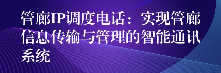  管廊IP调度电话：实现管廊信息传输与管理的智能通讯系统