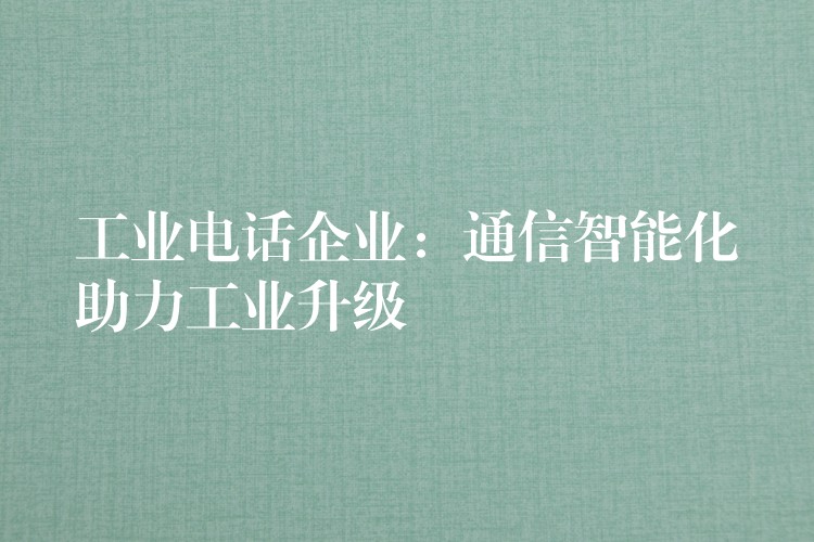 工业电话企业:通信智能化助力工业升级 工业电话企业:通信智能化助力工业升级