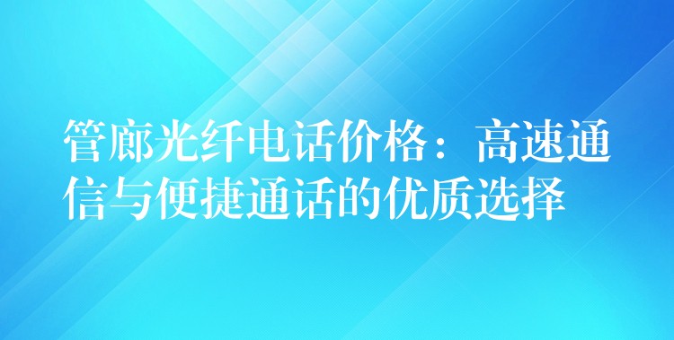 管廊光纤电话价格:高速通信与便捷通话的优质选择 管廊光纤电话价格:高速通信与便捷通话的优质选择