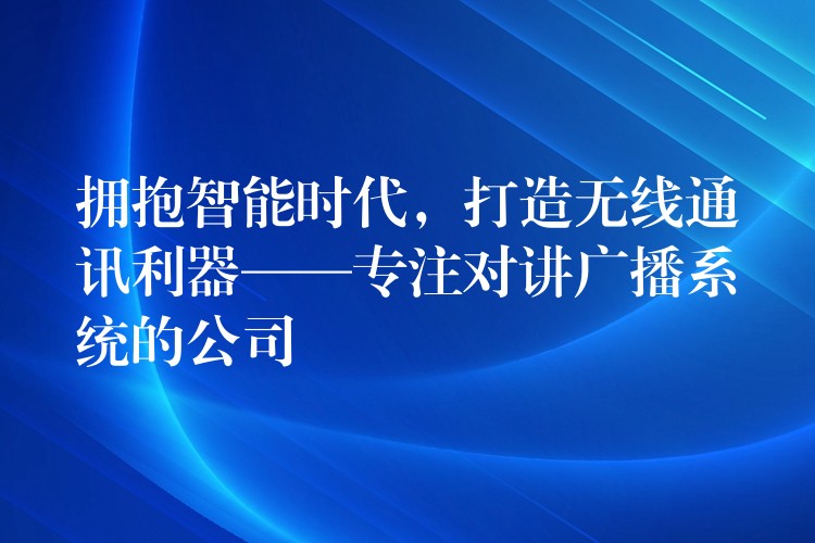 拥抱智能时代,打造无线通讯利器——专注对讲广播系统的公司 拥抱智能时代,打造无线通讯利器——专注对讲广播系统的公司