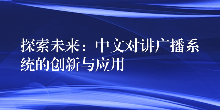 探索未来:中文对讲广播系统的创新与应用 探索未来:中文对讲广播系统的创新与应用