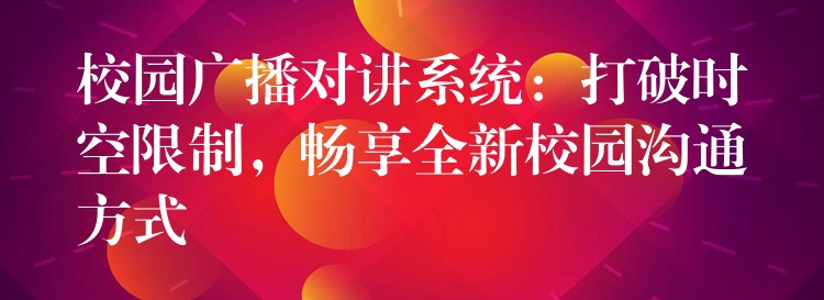  校园广播对讲系统：打破时空限制，畅享全新校园沟通方式