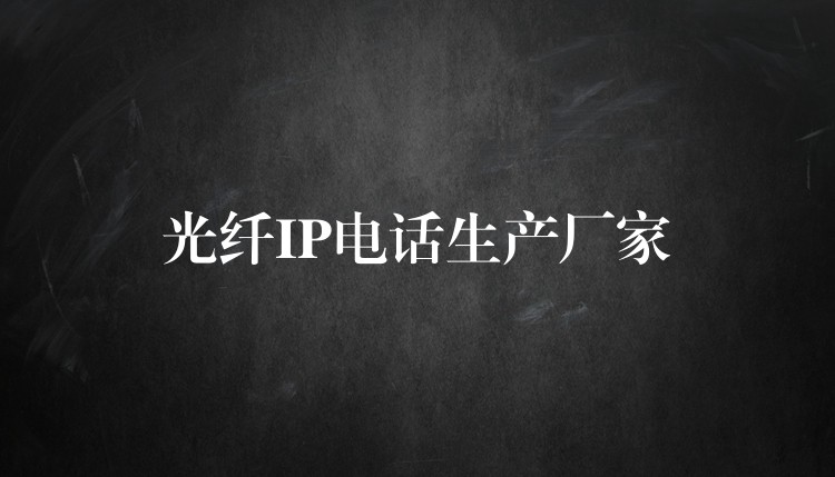 光纤IP电话生产厂家 光纤IP电话生产厂家