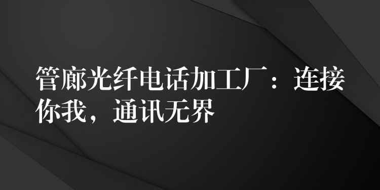  管廊光纤电话加工厂：连接你我，通讯无界