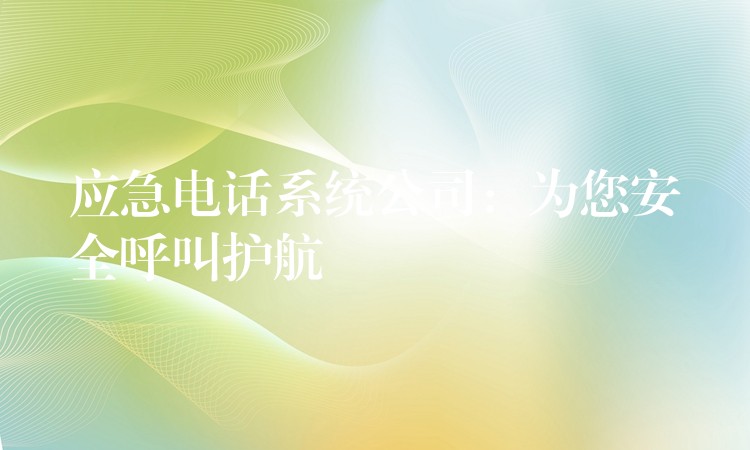 应急电话系统公司:为您安全呼叫护航 应急电话系统公司:为您安全呼叫护航