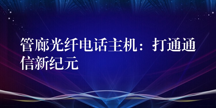 管廊光纤电话主机:打通通信新纪元 管廊光纤电话主机:打通通信新纪元