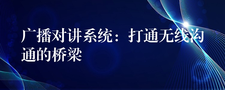 广播对讲系统:打通无线沟通的桥梁 广播对讲系统:打通无线沟通的桥梁
