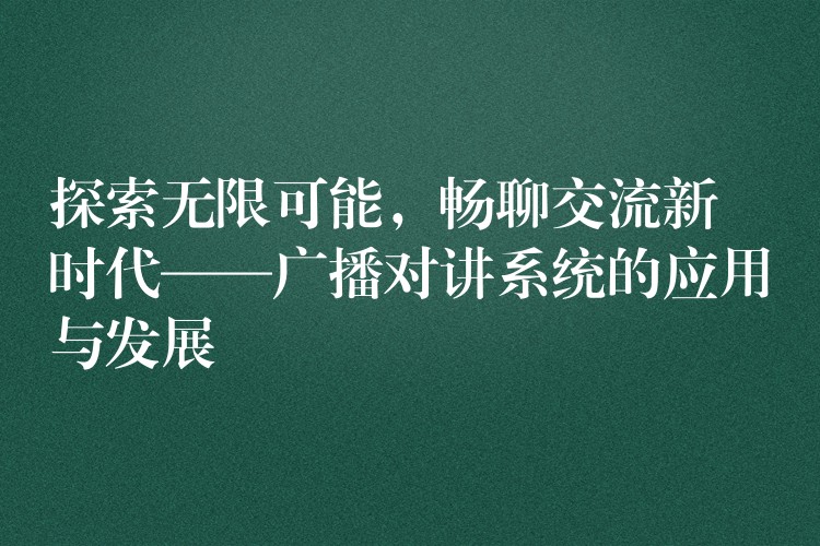 探索无限可能,畅聊交流新时代——广播对讲系统的应用与发展 探索无限可能,畅聊交流新时代——广播对讲系统的应用与发展