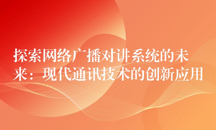 探索网络广播对讲系统的未来:现代通讯技术的创新应用 探索网络广播对讲系统的未来:现代通讯技术的创新应用