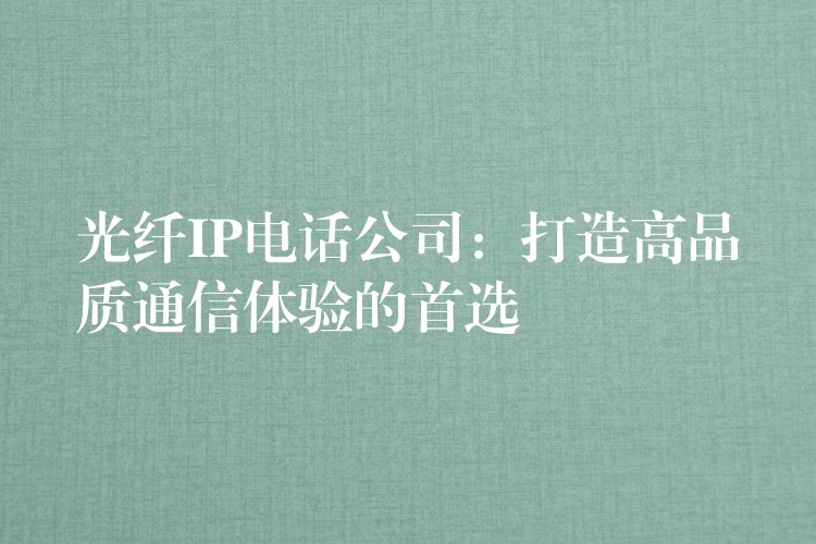 光纤IP电话公司:打造高品质通信体验的首选 光纤IP电话公司:打造高品质通信体验的首选