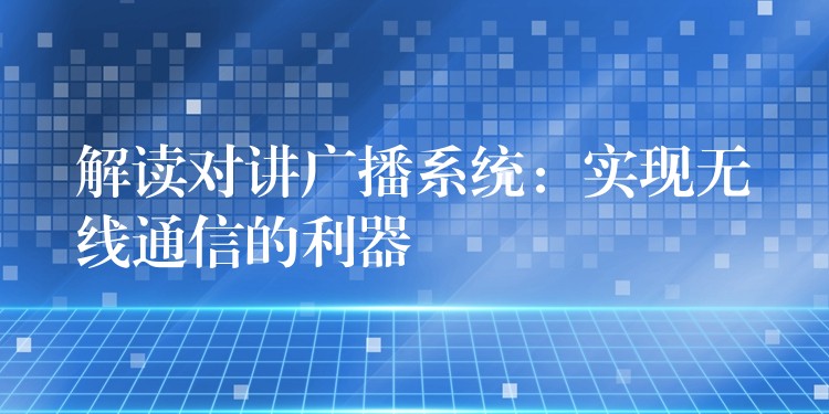 解读对讲广播系统:实现无线通信的利器 解读对讲广播系统:实现无线通信的利器