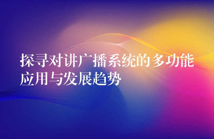 探寻对讲广播系统的多功能应用与发展趋势 探寻对讲广播系统的多功能应用与发展趋势