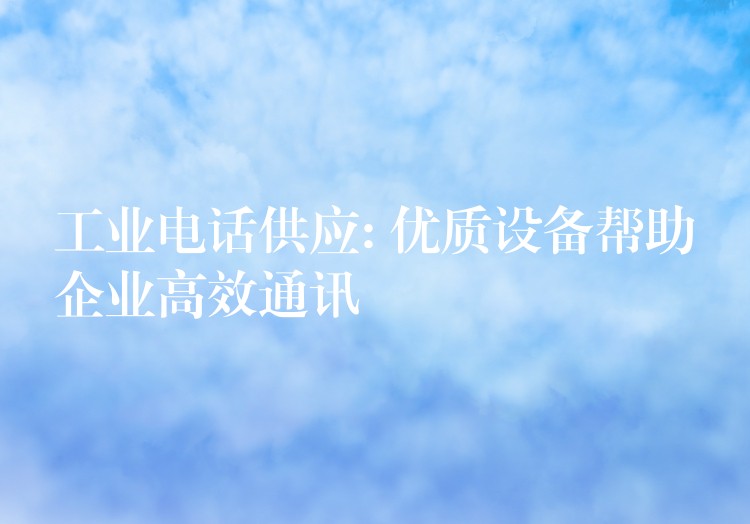  工业电话供应: 优质设备帮助企业高效通讯
