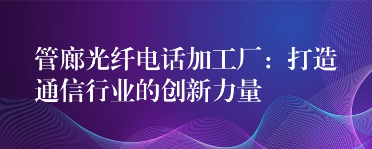 管廊光纤电话加工厂:打造通信行业的创新力量 管廊光纤电话加工厂:打造通信行业的创新力量