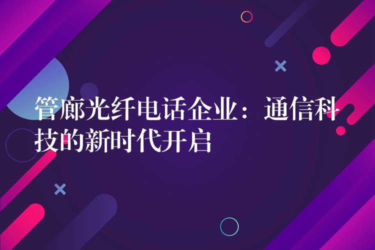 管廊光纤电话企业:通信科技的新时代开启 管廊光纤电话企业:通信科技的新时代开启