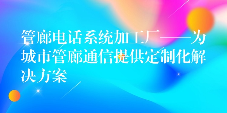 管廊电话系统加工厂——为城市管廊通信提供定制化解决方案 管廊电话系统加工厂——为城市管廊通信提供定制化解决方案