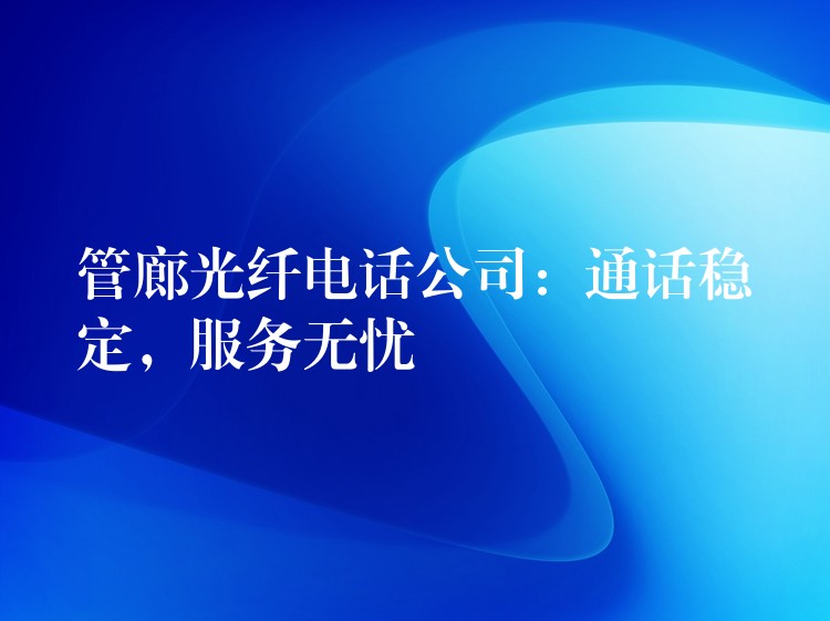 管廊光纤电话公司:通话稳定,服务无忧 管廊光纤电话公司:通话稳定,服务无忧