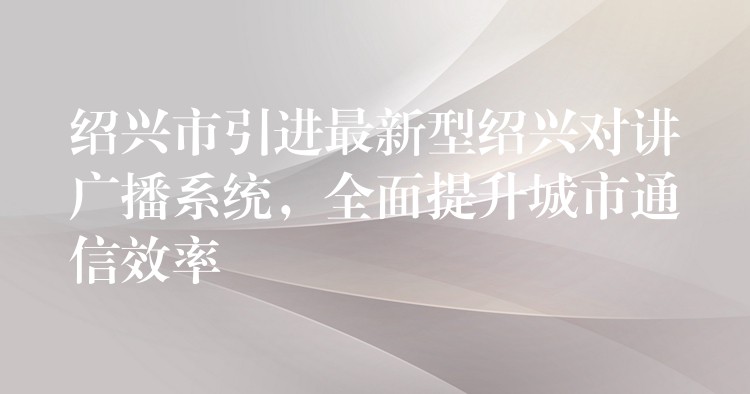 绍兴市引进最新型绍兴对讲广播系统,全面提升城市通信效率 绍兴市引进最新型绍兴对讲广播系统,全面提升城市通信效率