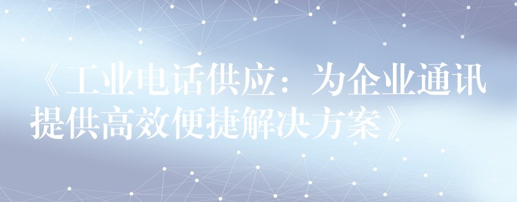  《工业电话供应：为企业通讯提供高效便捷解决方案》