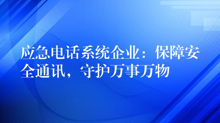 应急电话系统企业:保障安全通讯,守护万事万物 应急电话系统企业:保障安全通讯,守护万事万物