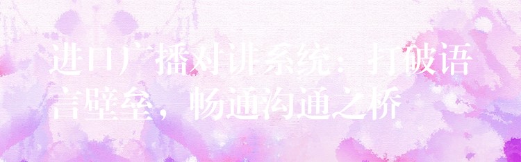  进口广播对讲系统：打破语言壁垒，畅通沟通之桥