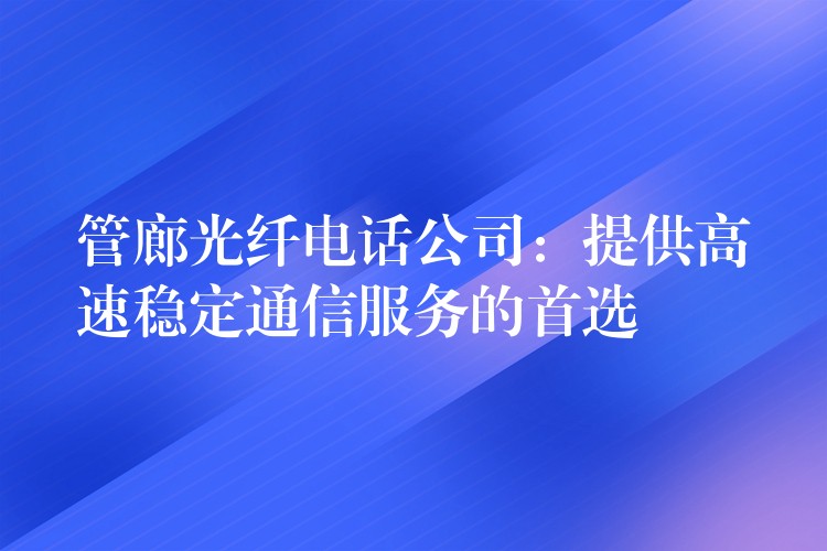 管廊光纤电话公司:提供高速稳定通信服务的首选 管廊光纤电话公司:提供高速稳定通信服务的首选