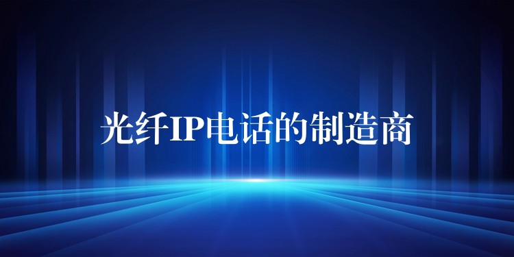光纤IP电话的制造商 光纤IP电话的制造商