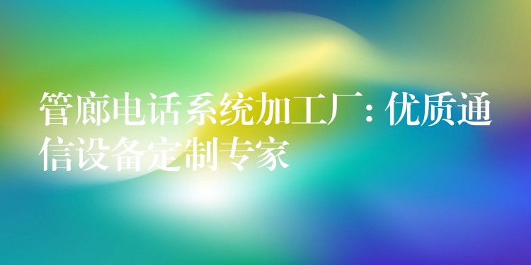 管廊电话系统加工厂: 优质通信设备定制专家 管廊电话系统加工厂: 优质通信设备定制专家